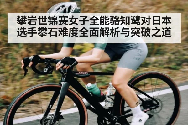 攀岩世锦赛女子全能骆知鹭对日本选手攀石难度全面解析与突破之道