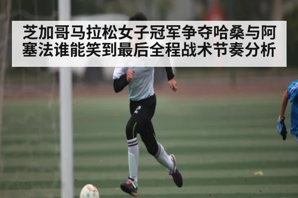 芝加哥马拉松女子冠军争夺哈桑与阿塞法谁能笑到最后全程战术节奏分析