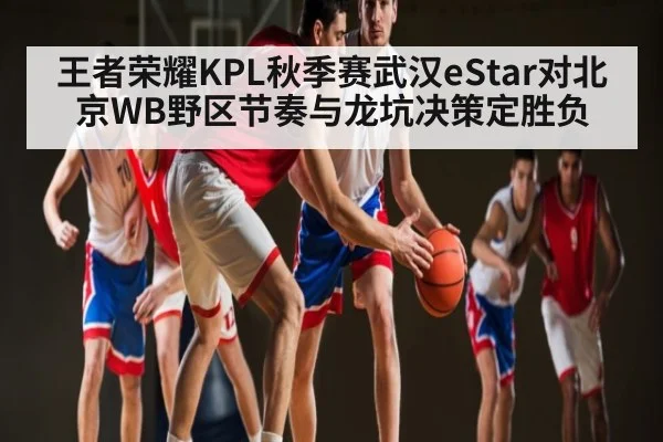 王者荣耀KPL秋季赛武汉eStar对北京WB野区节奏与龙坑决策定胜负